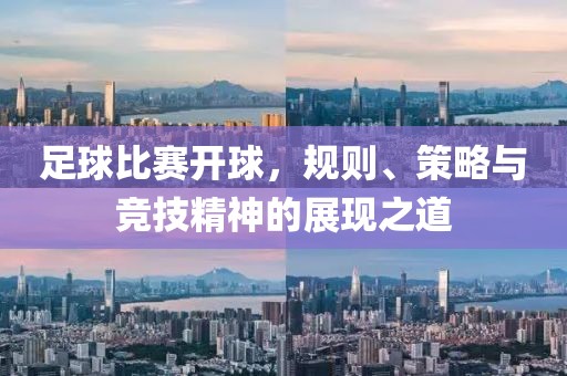 足球比赛开球，规则、策略与竞技精神的展现之道