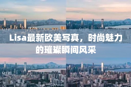 Lisa最新欧美写真，时尚魅力的璀璨瞬间风采
