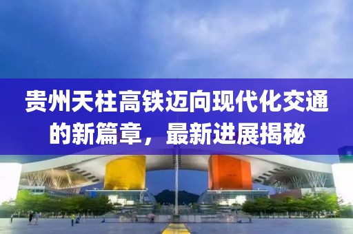 贵州天柱高铁迈向现代化交通的新篇章，最新进展揭秘