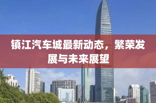 镇江汽车城最新动态，繁荣发展与未来展望