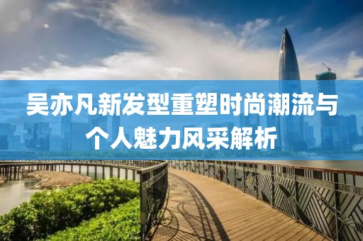 吴亦凡新发型重塑时尚潮流与个人魅力风采解析