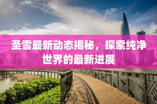 圣雪最新动态揭秘，探索纯净世界的最新进展