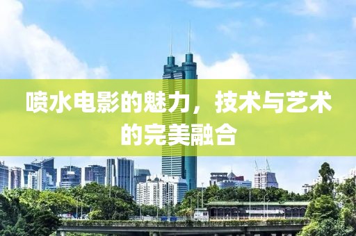 喷水电影的魅力，技术与艺术的完美融合
