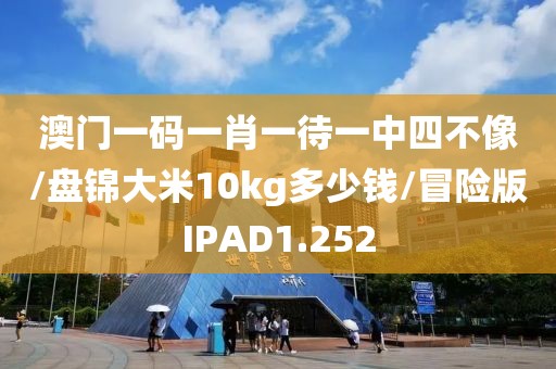 澳门一码一肖一待一中四不像/盘锦大米10kg多少钱/冒险版IPAD1.252