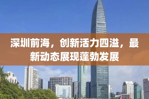 深圳前海，创新活力四溢，最新动态展现蓬勃发展