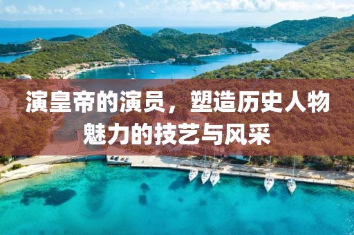 演皇帝的演员，塑造历史人物魅力的技艺与风采