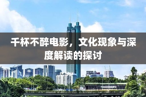 千杯不醉电影，文化现象与深度解读的探讨