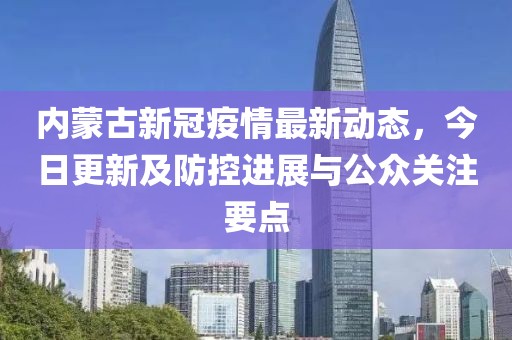 内蒙古新冠疫情最新动态，今日更新及防控进展与公众关注要点