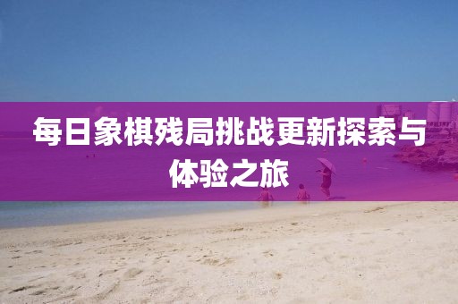 每日象棋残局挑战更新探索与体验之旅