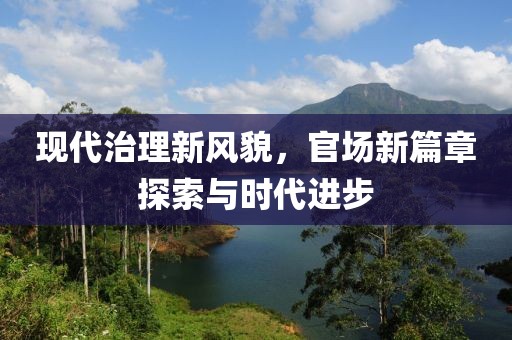 现代治理新风貌，官场新篇章探索与时代进步