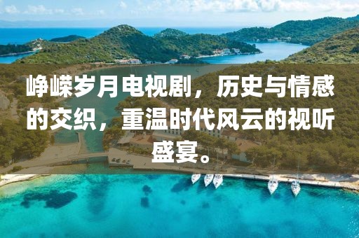 峥嵘岁月电视剧，历史与情感的交织，重温时代风云的视听盛宴。
