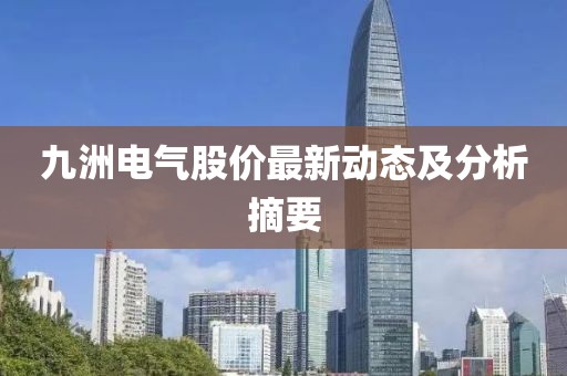 九洲电气股价最新动态及分析摘要
