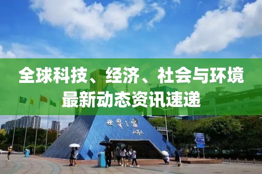 全球科技、经济、社会与环境最新动态资讯速递