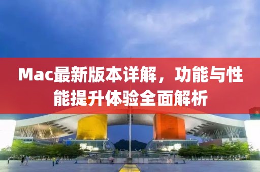 Mac最新版本详解，功能与性能提升体验全面解析