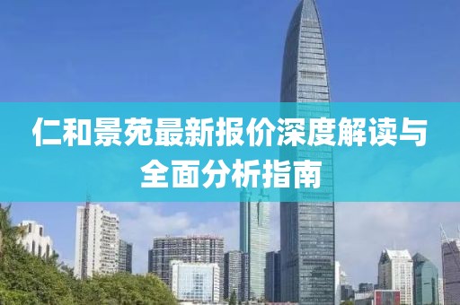 仁和景苑最新报价深度解读与全面分析指南