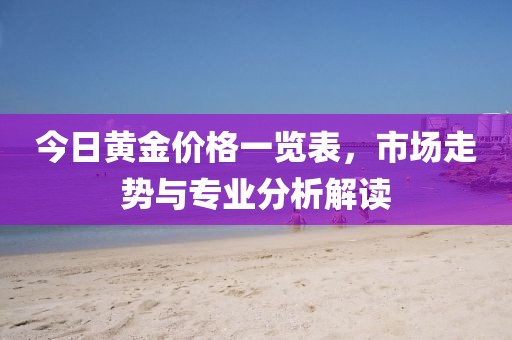 今日黄金价格一览表，市场走势与专业分析解读