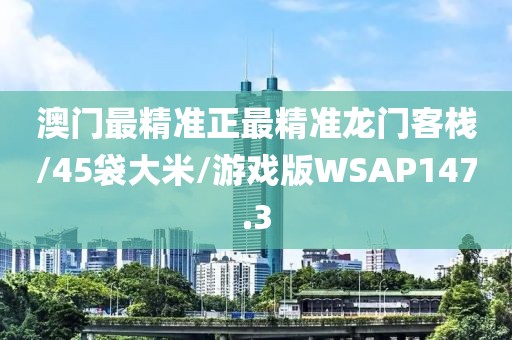 澳门最精准正最精准龙门客栈/45袋大米/游戏版WSAP147.3