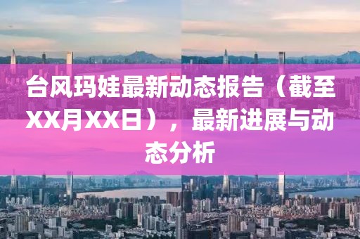 台风玛娃最新动态报告（截至XX月XX日），最新进展与动态分析
