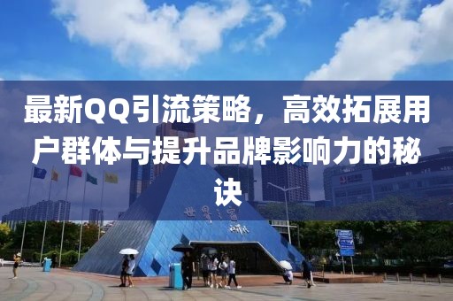 最新QQ引流策略，高效拓展用户群体与提升品牌影响力的秘诀