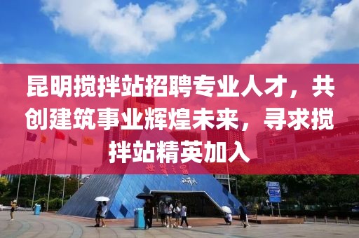 昆明搅拌站招聘专业人才，共创建筑事业辉煌未来，寻求搅拌站精英加入