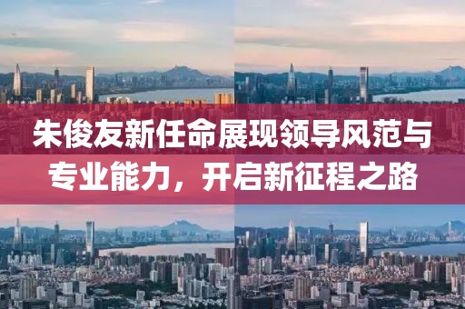 朱俊友新任命展现领导风范与专业能力，开启新征程之路