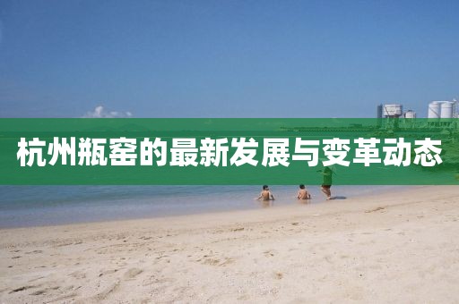杭州瓶窑的最新发展与变革动态