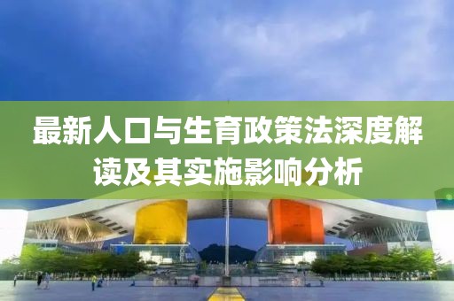 最新人口与生育政策法深度解读及其实施影响分析