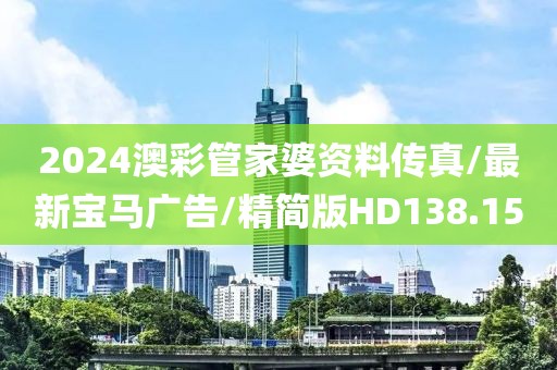 2024澳彩管家婆资料传真/最新宝马广告/精简版HD138.15