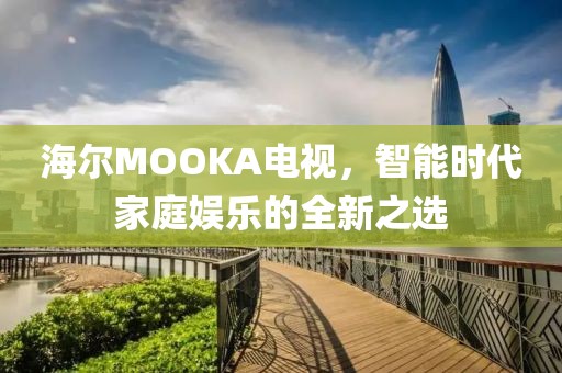 海尔MOOKA电视，智能时代家庭娱乐的全新之选
