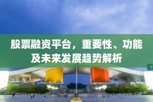 股票融资平台，重要性、功能及未来发展趋势解析