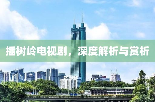 插树岭电视剧，深度解析与赏析