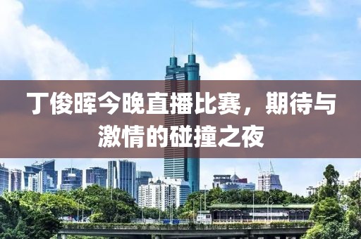 丁俊晖今晚直播比赛，期待与激情的碰撞之夜