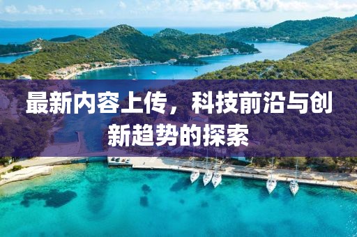 最新内容上传，科技前沿与创新趋势的探索