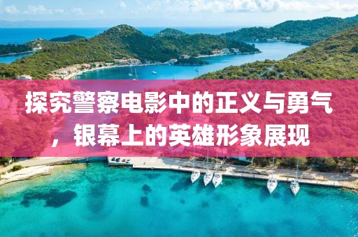 探究警察电影中的正义与勇气，银幕上的英雄形象展现