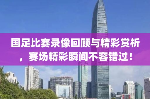 国足比赛录像回顾与精彩赏析，赛场精彩瞬间不容错过！