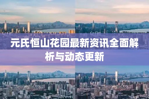 元氏恒山花园最新资讯全面解析与动态更新