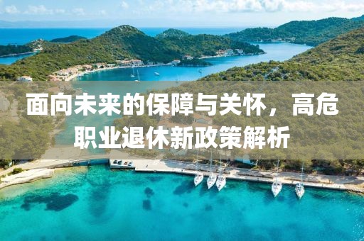 面向未来的保障与关怀，高危职业退休新政策解析
