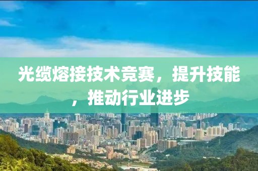 光缆熔接技术竞赛，提升技能，推动行业进步
