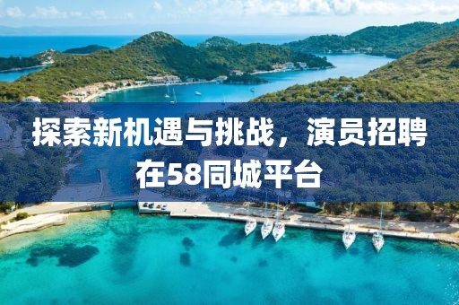 探索新机遇与挑战，演员招聘在58同城平台