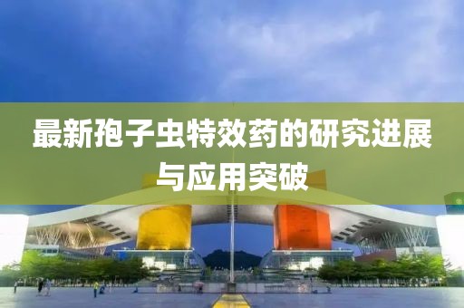 最新孢子虫特效药的研究进展与应用突破