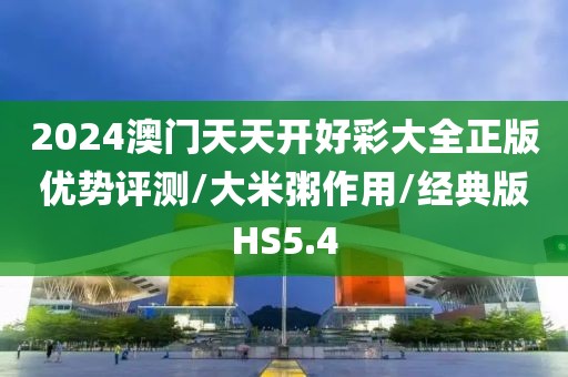 2024澳门天天开好彩大全正版优势评测/大米粥作用/经典版HS5.4