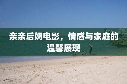 亲亲后妈电影，情感与家庭的温馨展现