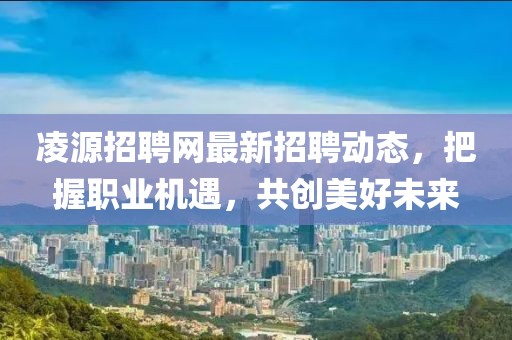 凌源招聘网最新招聘动态，把握职业机遇，共创美好未来