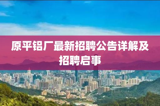 原平铝厂最新招聘公告详解及招聘启事