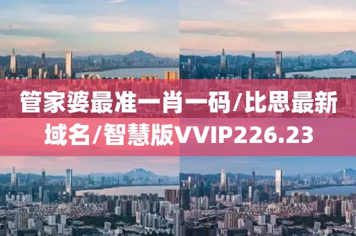 管家婆最准一肖一码/比思最新域名/智慧版VVIP226.23