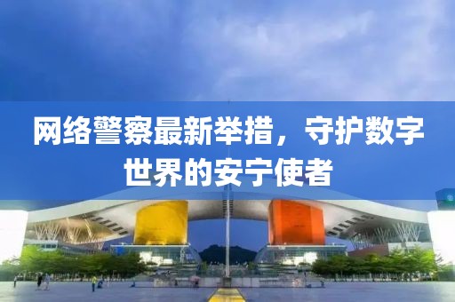 网络警察最新举措，守护数字世界的安宁使者