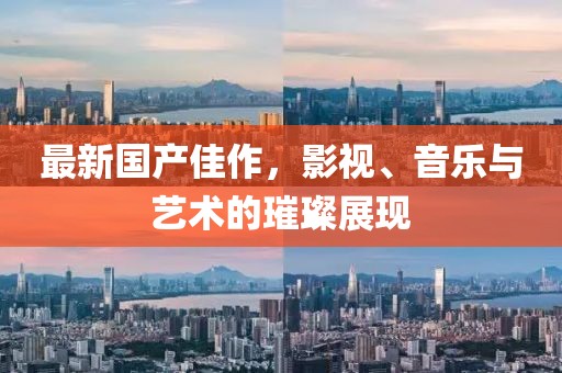 最新国产佳作，影视、音乐与艺术的璀璨展现
