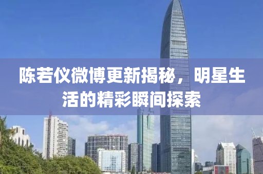 陈若仪微博更新揭秘，明星生活的精彩瞬间探索