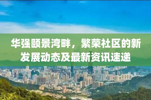 华强颐景湾畔，繁荣社区的新发展动态及最新资讯速递