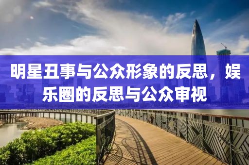 明星丑事与公众形象的反思，娱乐圈的反思与公众审视